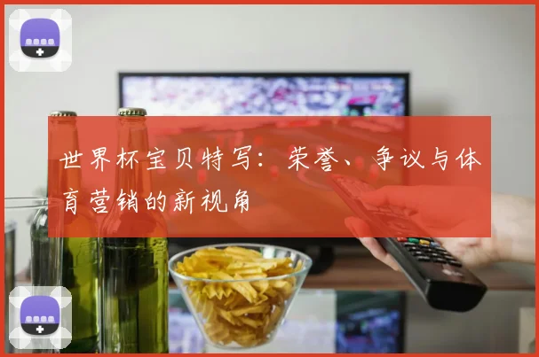 世界杯宝贝特写：荣誉、争议与体育营销的新视角