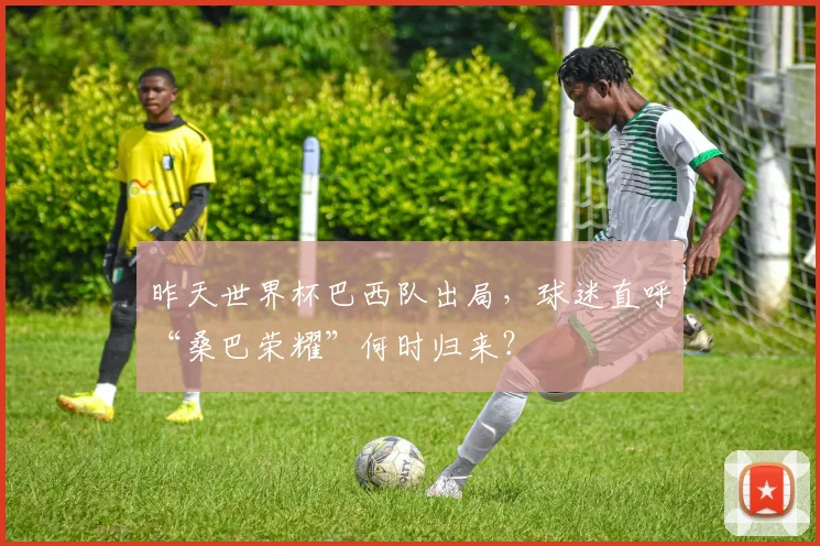 昨天世界杯巴西队出局，球迷直呼“桑巴荣耀”何时归来？