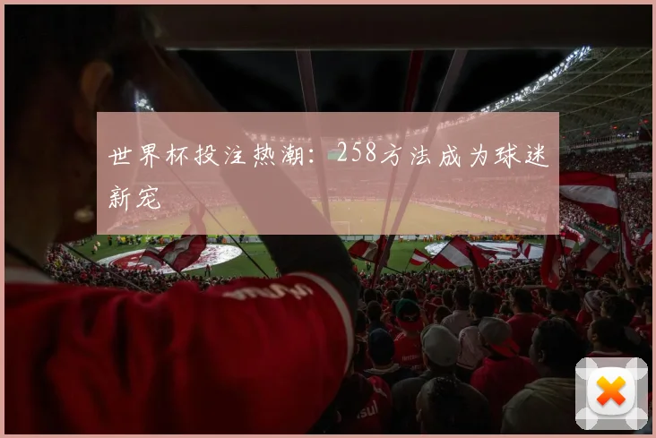 世界杯投注热潮：258方法成为球迷新宠