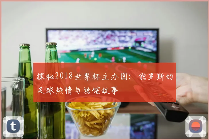 探秘2018世界杯主办国：俄罗斯的足球热情与场馆故事