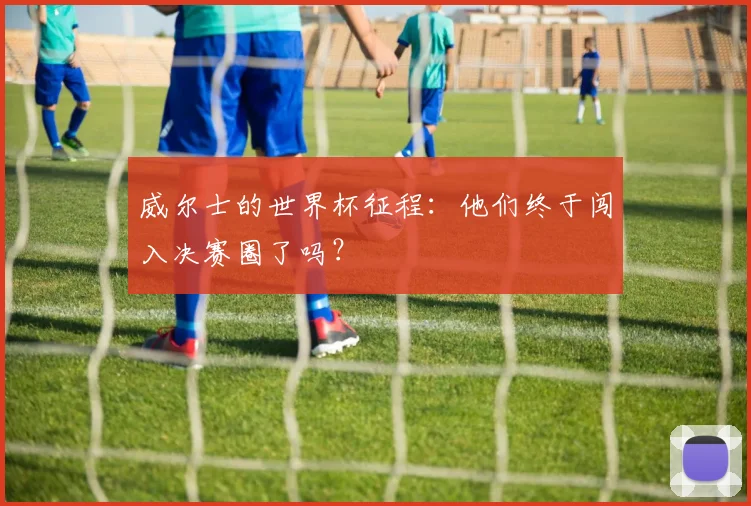 威尔士的世界杯征程：他们终于闯入决赛圈了吗？