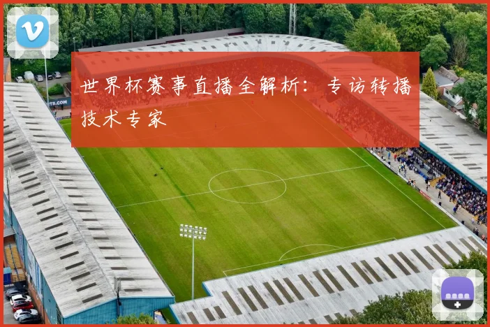 世界杯赛事直播全解析：专访转播技术专家