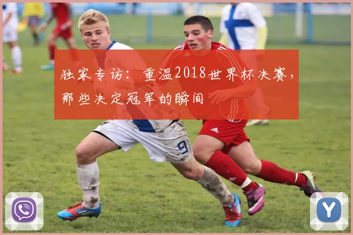 独家专访：重温2018世界杯决赛，那些决定冠军的瞬间
