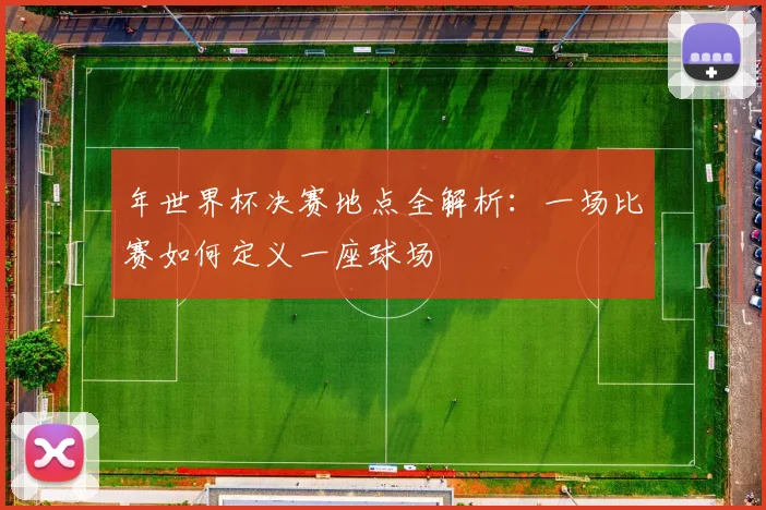 年世界杯决赛地点全解析：一场比赛如何定义一座球场