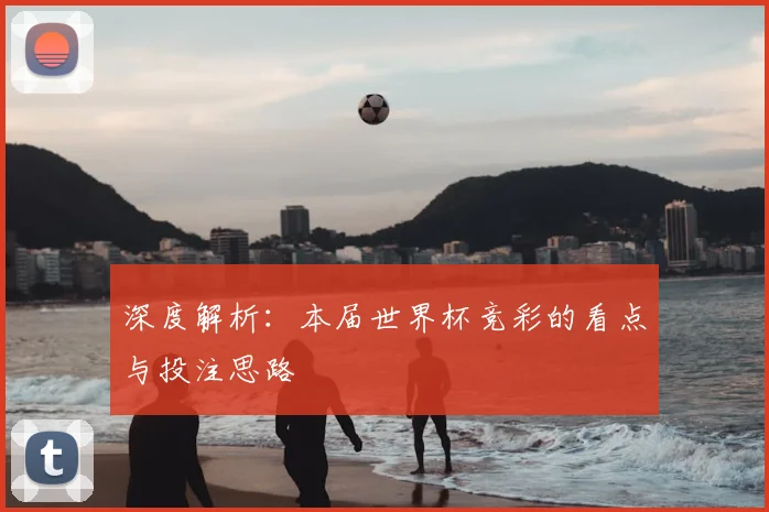 深度解析:本届世界杯竞彩的看点与投注思路
