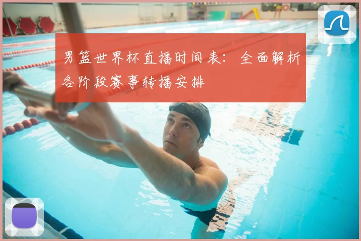 男篮世界杯直播时间表：全面解析各阶段赛事转播安排