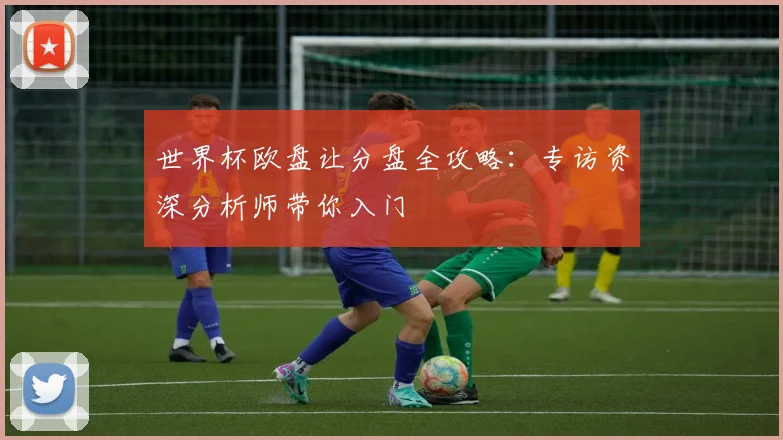 世界杯欧盘让分盘全攻略：专访资深分析师带你入门