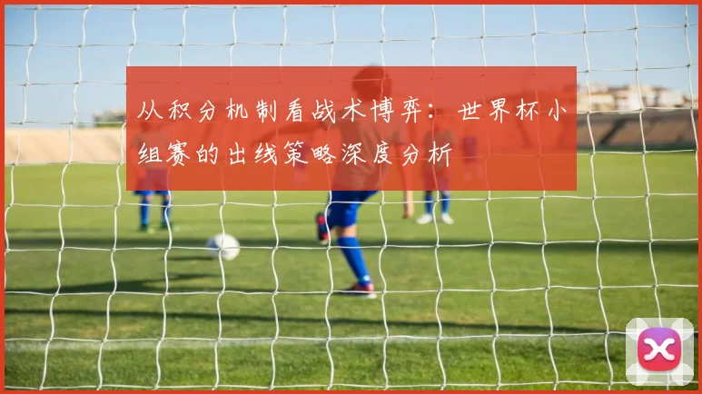 从积分机制看战术博弈:世界杯小组赛的出线策略深度分析