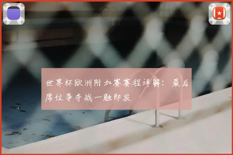 世界杯欧洲附加赛赛程详解：最后席位争夺战一触即发