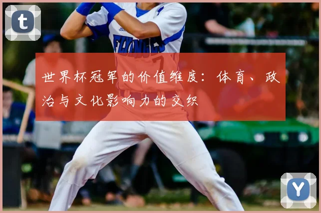 世界杯冠军的价值维度:体育、政治与文化影响力的交织