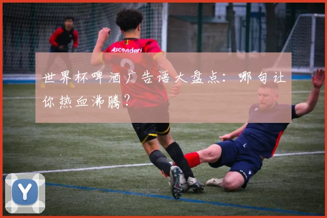 世界杯啤酒广告语大盘点：哪句让你热血沸腾？