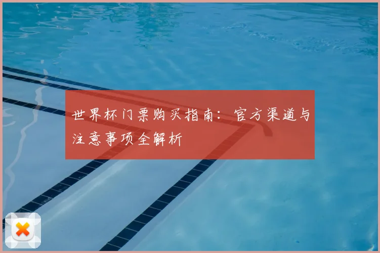 世界杯门票购买指南:官方渠道与注意事项全解析