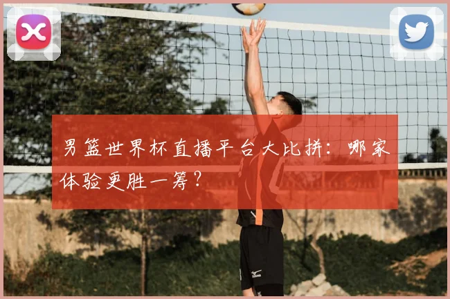 男篮世界杯直播平台大比拼：哪家体验更胜一筹？