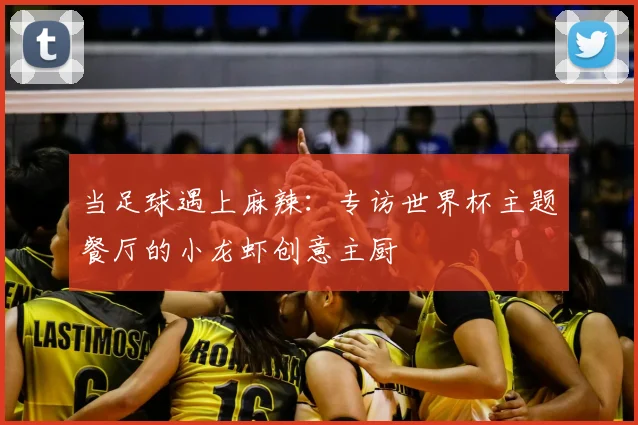 当足球遇上麻辣：专访世界杯主题餐厅的小龙虾创意主厨