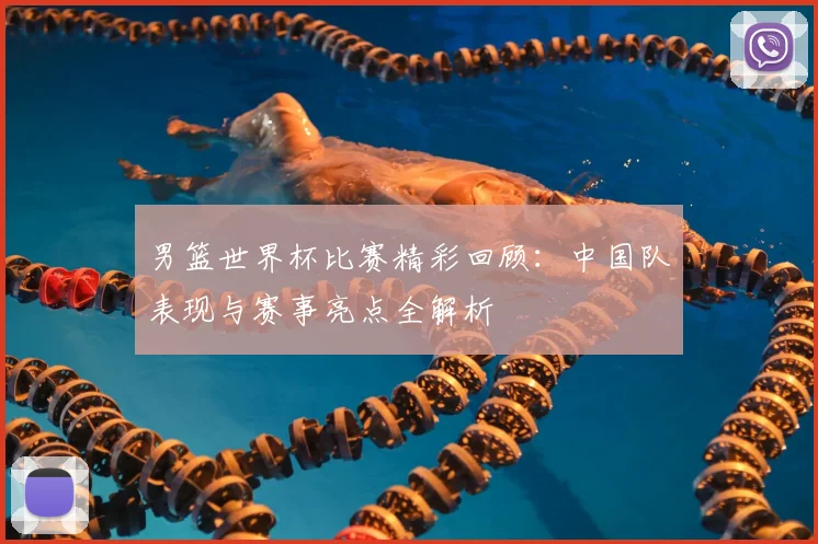 男篮世界杯比赛精彩回顾：中国队表现与赛事亮点全解析
