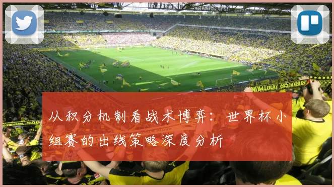 从积分机制看战术博弈:世界杯小组赛的出线策略深度分析