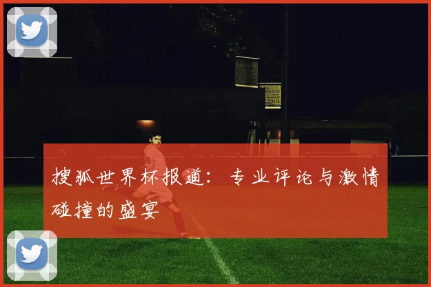 搜狐世界杯报道:专业评论与激情碰撞的盛宴