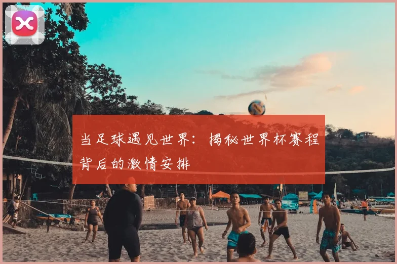 当足球遇见世界：揭秘世界杯赛程背后的激情安排