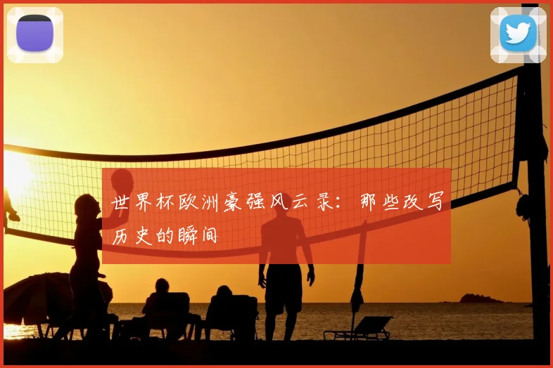 世界杯欧洲豪强风云录：那些改写历史的瞬间