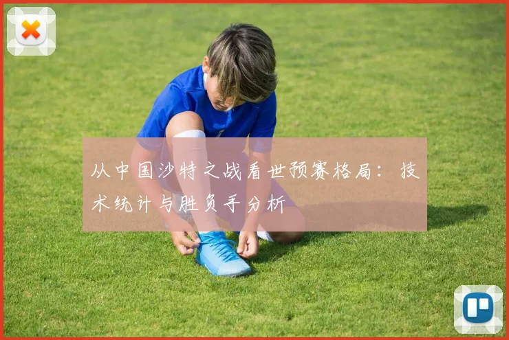 从中国沙特之战看世预赛格局:技术统计与胜负手分析