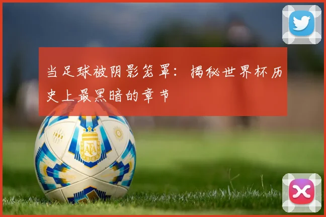 当足球被阴影笼罩：揭秘世界杯历史上最黑暗的章节