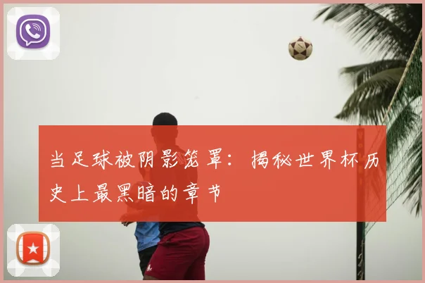 当足球被阴影笼罩：揭秘世界杯历史上最黑暗的章节