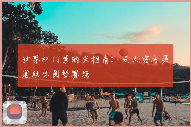 世界杯门票购买指南:五大官方渠道助你圆梦赛场
